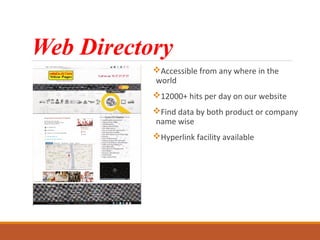 Web Directory
Accessible from any where in the
world
12000+ hits per day on our website
Find data by both product or company
name wise
Hyperlink facility available
 