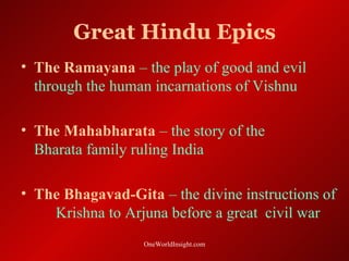 Great Hindu Epics
• The Ramayana – the play of good and evil
  through the human incarnations of Vishnu

• The Mahabharata – the story of the
  Bharata family ruling India

• The Bhagavad-Gita – the divine instructions of
    Krishna to Arjuna before a great civil war
                  OneWorldInsight.com
 