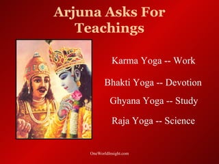 Arjuna Asks For
   Teachings

              Karma Yoga -- Work

          Bhakti Yoga -- Devotion
             Ghyana Yoga -- Study

              Raja Yoga -- Science


    OneWorldInsight.com
 
