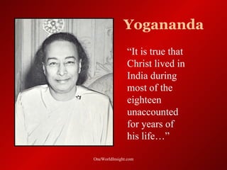 Yogananda
               “It is true that
               Christ lived in
               India during
               most of the
               eighteen
               unaccounted
               for years of
               his life…”

OneWorldInsight.com
 