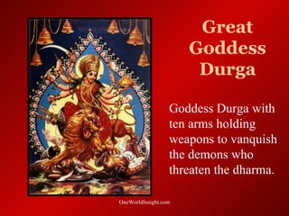 Great
                      Goddess
                       Durga

                  Goddess Durga with
                  ten arms holding
                  weapons to vanquish
                  the demons who
                  threaten the dharma.

OneWorldInsight.com
 