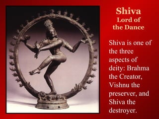 Shiva
                        Lord of
                       the Dance

                      Shiva is one of
                      the three
                      aspects of
                      deity: Brahma
                      the Creator,
                      Vishnu the
                      preserver, and
                      Shiva the
OneWorldInsight.com   destroyer.
 