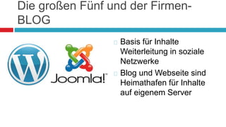 Die großen Fünf und der Firmen- 
BLOG 
 Basis für Inhalte 
Weiterleitung in soziale 
Netzwerke 
 Blog und Webseite sind 
Heimathafen für Inhalte 
auf eigenem Server 
 