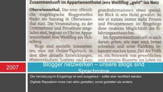 Blogger netzwerken – unsere Blogs sind 
Sprachrohre 
Die Vernetzung im Erzgebirge ist weit ausgebaut – sollte aber versilbert werden. 
Digitale Reputation muss man aktiv gestalten, sonst gestalten sie andere. 
2007 
 