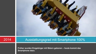 2014 Ausstattungsgrad mit Smartphone 100% 
Früher wurden Erzgebirger mit Skiern geboren – heute kommt das 
Smartphone dazu. 
 