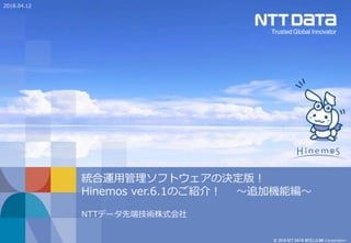 © 2018 NTT DATA INTELLILINK Corporation
統合運用管理ソフトウェアの決定版！
Hinemos ver.6.1のご紹介！ ～追加機能編～
NTTデータ先端技術株式会社
2018.04.12
 