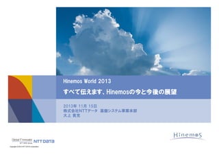 Hinemos World 2013

すべて伝えます、Hinemosの今と今後の展望
2013年 11月 15日
株式会社ＮＴＴデータ 基盤システム事業本部
大上 貴充

独自ロゴ

Copyright © 2013 NTT DATA Corporation

 