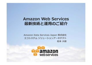 Amazon Web Services
最新技術と運⽤のご紹介
Amazon Data Services Japan 株式会社
エコシステム ソリューションアーキテクト
松本 ⼤樹

 