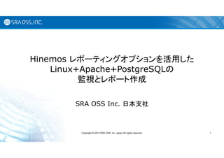 Hinemos レポーティングオプションを活用した
Linux+Apache+PostgreSQLの
監視とレポート作成
SRA OSS Inc. 日本支社
Copyright © 2014 SRA OSS, Inc. Japan All rights reserved. 1
 