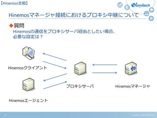 Hinemosマネージャ接続におけるプロキシ中継について
質問
Hinemosの通信をプロキシサーバ経由としたい場合、
必要な設定は？
7 Copyright (c) 2015 Atomitech Inc.
【Hinemos全般】
Hinemosマネージャプロキシサーバ
Hinemosクライアント
Hinemosエージェント
 