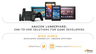 game services
MIKE HINES
D E V E L O P E R E V A N G E L I S T, A M A Z O N A P P S T O R E
@MikeFHines linkedin.com/in/MikeHines45
A MA ZON LUMBERYA RD :
E N D - TO - E N D S O L U T I O N S F O R G A M E D E V E L O P E R S
 