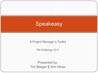 Speakeasy


A Project Manager’s Toolkit

     PM Challenge 2011



     Presented by:
Tim Steiger & Kim Hines
 