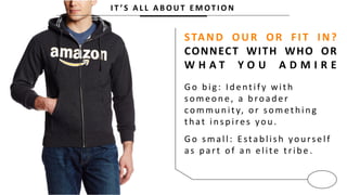 I T ’ S A L L A B O U T E M OT I O N
STAND OUR OR FIT IN?
CONNECT WITH WHO OR
W H A T Y O U A D M I R E
Go b ig : Id entif y with
someon e, a b road er
commu n ity, or someth in g
th at in sp ires you .
Go small: E stab lish you rself
as p art of an elite trib e .
 