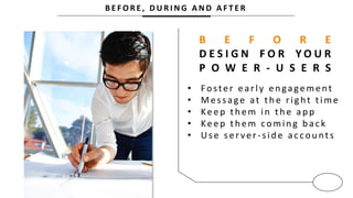 B E F O R E , D U R I N G A N D A F T E R
B E F O R E
D E S I G N F O R Y O U R
P O W E R - U S E R S
• Foster early en gagement
• Message at th e rig ht time
• Keep th em in th e ap p
• Keep th em comin g b ac k
• Use ser ver -sid e ac cou nts
 