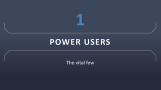 POWER USERS
The vital few
1
 