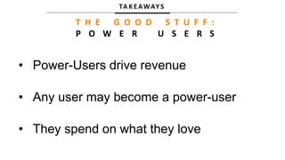 TA K E AWAY S
T H E G O O D S T U F F :
P O W E R U S E R S
• Power-Users drive revenue
• Any user may become a power-user
• They spend on what they love
 