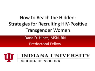 How to Reach the Hidden:
Strategies for Recruiting HIV-Positive
Transgender Women
Dana D. Hines, MSN, RN
Predoctoral Fellow
 
