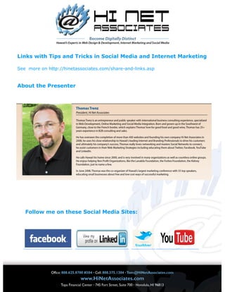 Links with Tips and Tricks in Social Media and Internet Marketing

See more on http://hinetassociates.com/share-and-links.asp


About the Presenter




   Follow me on these Social Media Sites:
 