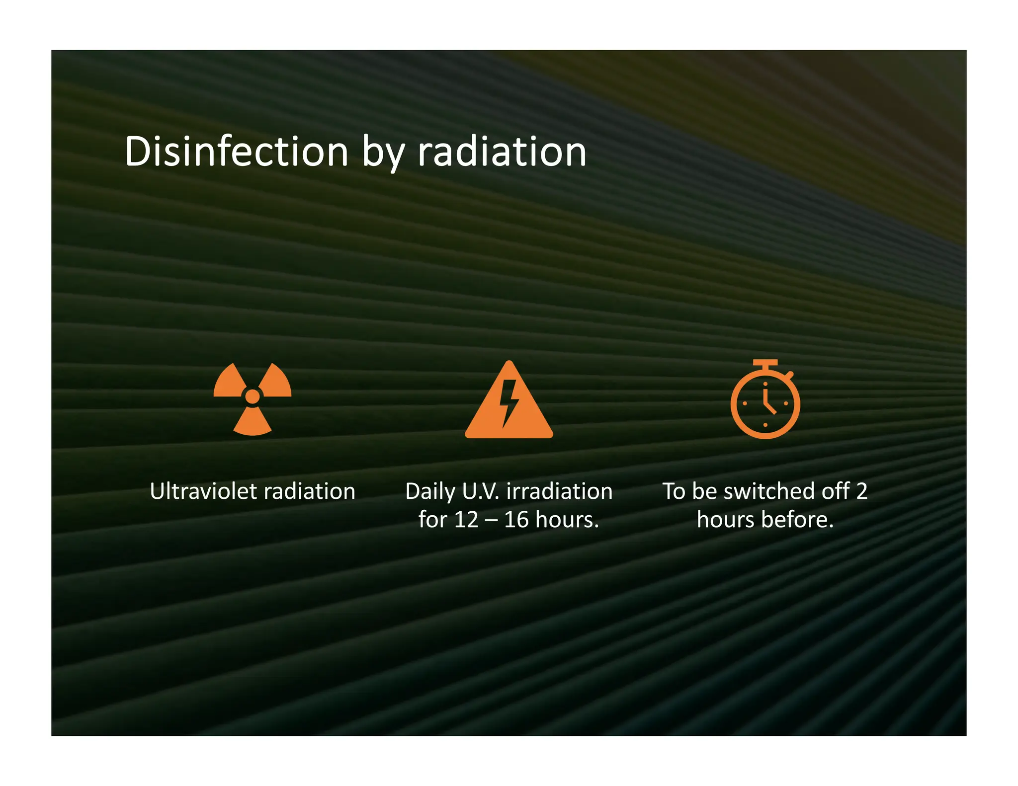 Disinfection by radiation
Ultraviolet radiation Daily U.V. irradiation
for 12 – 16 hours.
To be switched off 2
hours before.
 