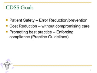 CDSS Goals Patient Safety – Error Reduction/prevention Cost Reduction – without compromising care Promoting best practice – Enforcing compliance (Practice Guidelines) 