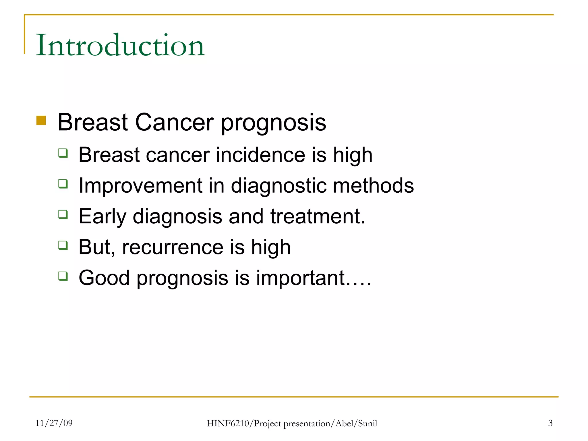 Introduction Breast Cancer prognosis Breast cancer incidence is high Improvement in diagnostic methods Early diagnosis and treatment. But, recurrence is high Good prognosis is important…. 