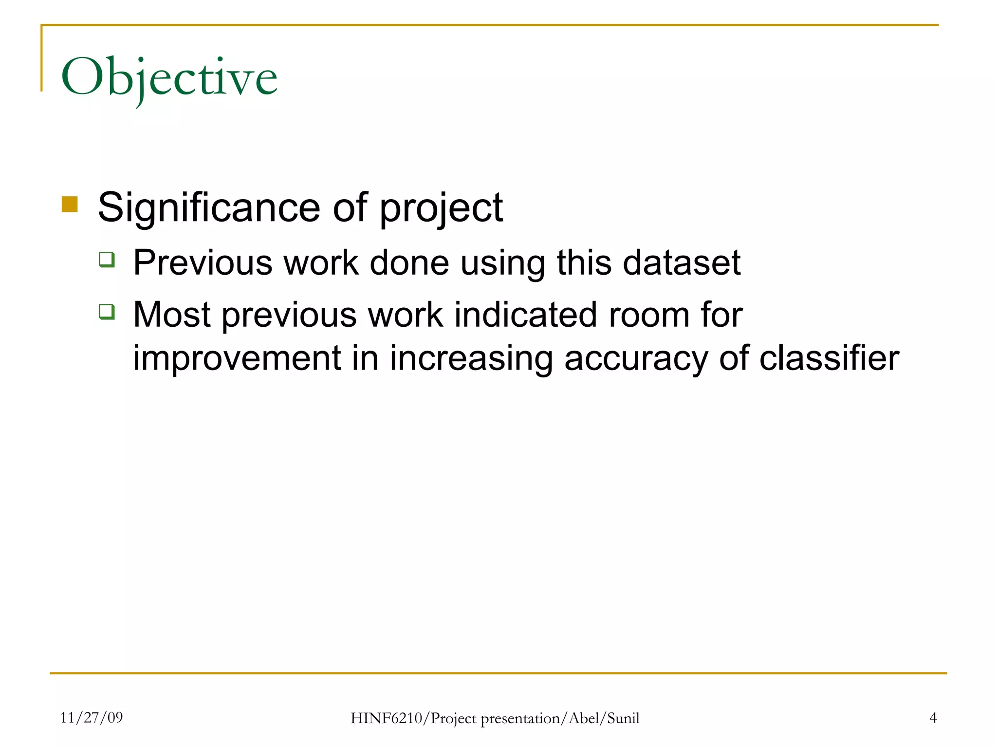 Objective  Significance of project Previous work done using this dataset Most previous work indicated room for improvement in increasing accuracy of classifier  