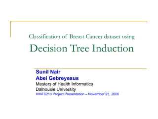 Classification of Breast Cancer dataset using  Decision Tree Induction Sunil Nair  Abel Gebreyesus   Masters of Health Informatics Dalhousie University HINF6210 Project Presentation – November 25, 2008 