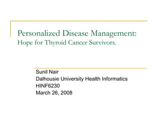 Personalized Disease Management:  Hope for Thyroid Cancer Survivors. Sunil Nair Dalhousie University Health Informatics HINF6230 March 26, 2008 