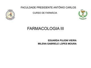 FARMACOLOGIA III
EDUARDA PUJONI VIEIRA
MILENA GABRIELE LOPES MOURA
FACULDADE PRESIDENTE ANTÔNIO CARLOS
CURSO DE FARMÁCIA
 