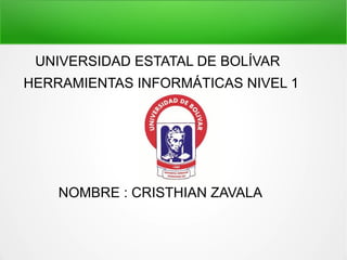 UNIVERSIDAD ESTATAL DE BOLÍVAR
HERRAMIENTAS INFORMÁTICAS NIVEL 1
NOMBRE : CRISTHIAN ZAVALA
 