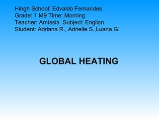 Hingh School: Edvaldo Fernandes Grade: 1 M9 Time: Morning Teacher: Amíssia  Subject: Englisn Student: Adriana R., Adrielle S.,Luana G. GLOBAL HEATING 