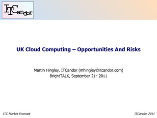 UK Cloud Computing – Opportunities And Risks Martin Hingley, ITCandor (mhingley@itcandor.com) BrightTALK, September 21 st  2011 