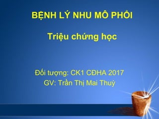 BỆNH LÝ NHU MÔ PHỔI
Triệu chứng học
Đối tượng: CK1 CĐHA 2017
GV: Trần Thị Mai Thuỳ
 