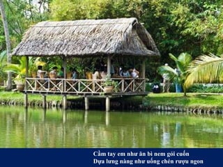 Cầm tay em như ăn bì nem gỏi cuốn  Dựa lưng nàng như uống chén rượu ngon  