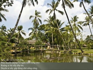 Sông dài cá lội biệt tăm, Phải duyên chồng vợ ngàn năm cũng chờ. Ruộng ai thì nấy đắp bờ, Duyên ai nấy gặp đừng chờ uổng công. 