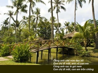 Công anh chẻ nứa đan bồ  Con chị đi mất, anh vồ con em  Công anh rọc l á  g ó i nem  Con chị đi mất, con em trốn chồng  