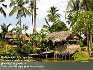 Đưa nhau đổ chén rượu hồng  Mai sau em có theo chồng đất xa  Qua đò gõ nhịp chèo ca  Nước xuôi làm rượu quan hà chuốc say  