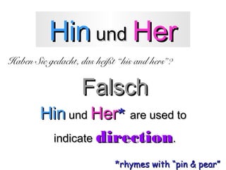 Hin und Her
Haben Sie gedacht, das heißt “his and hers”?

Falsch

Hin und Her* are used to
indicate direction.
*rhymes with “pin & pear”

 