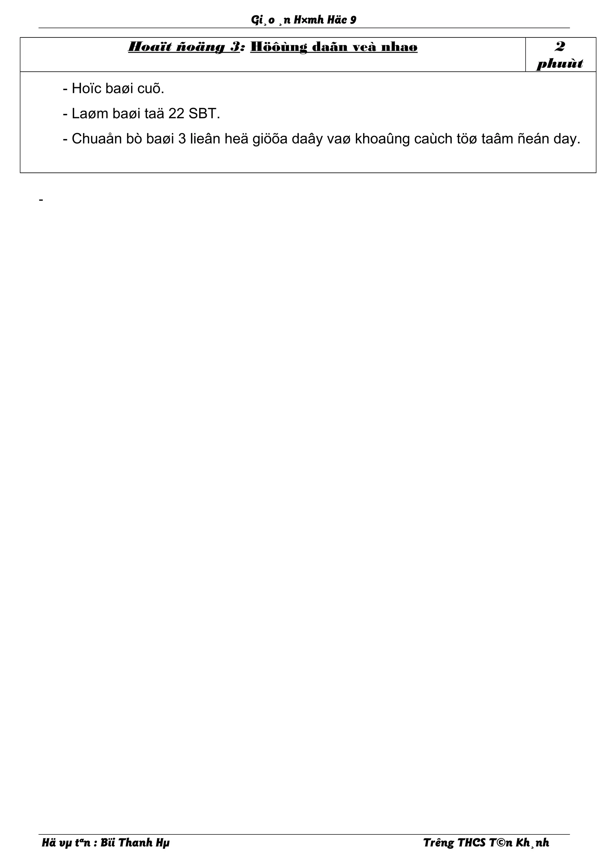 Gi¸o ¸n H×mh Häc 9
Hoaït ñoäng 3: Höôùng daãn veà nhaø 2
phuùt
- Hoïc baøi cuõ.
- Laøm baøi taä 22 SBT.
- Chuaån bò baøi 3 lieân heä giöõa daây vaø khoaûng caùch töø taâm ñeán day.
-
Hä vµ tªn : Bïi Thanh Hµ Trêng THCS T©n Kh¸nh
 