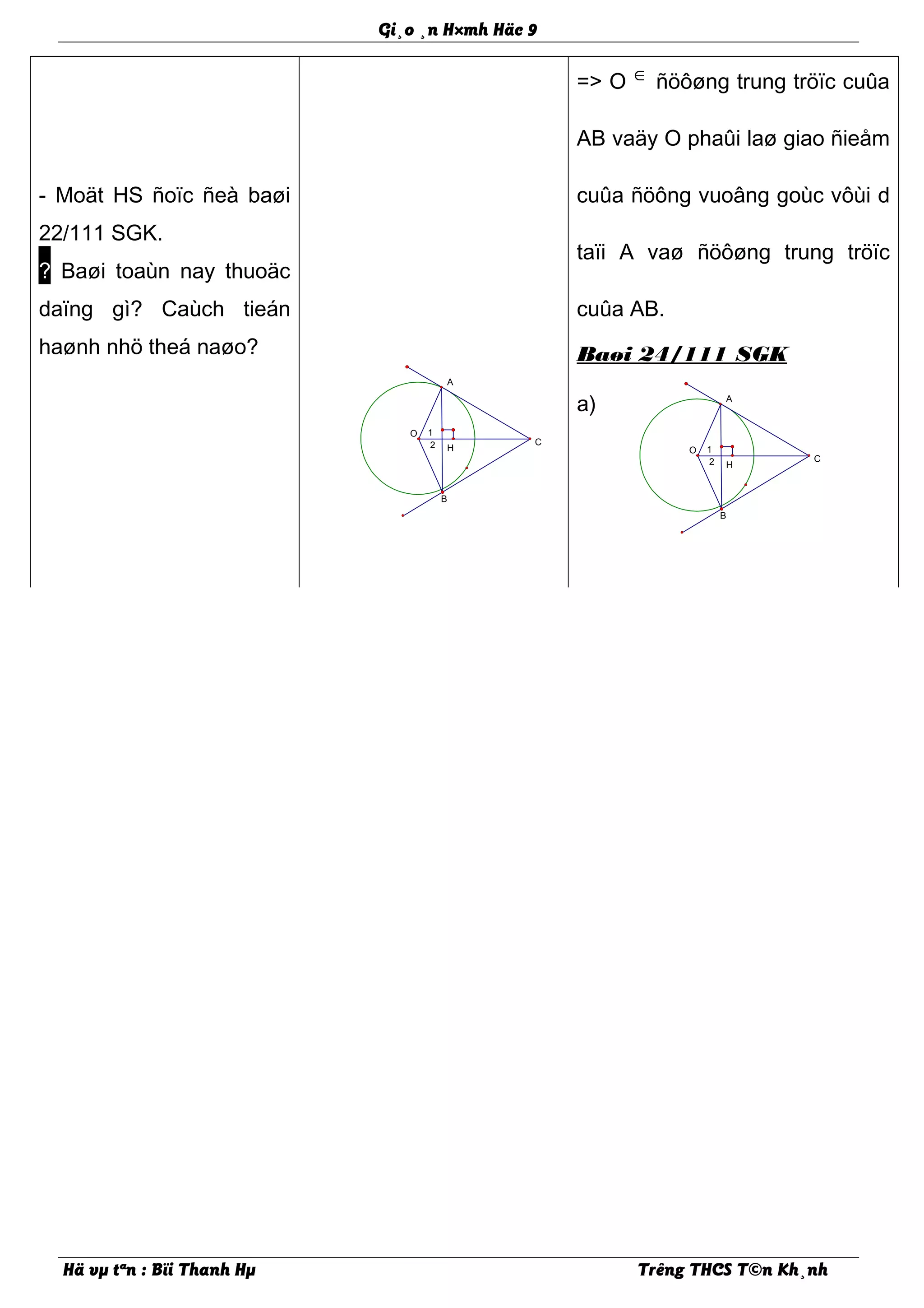 2
1
H
O
C
A
B
2
1
H
O
C
A
B
Gi¸o ¸n H×mh Häc 9
- Moät HS ñoïc ñeà baøi
22/111 SGK.
? Baøi toaùn nay thuoäc
daïng gì? Caùch tieán
haønh nhö theá naøo?
=> O ∈ ñöôøng trung tröïc cuûa
AB vaäy O phaûi laø giao ñieåm
cuûa ñöông vuoâng goùc vôùi d
taïi A vaø ñöôøng trung tröïc
cuûa AB.
Baøi 24/111 SGK
a)
Hä vµ tªn : Bïi Thanh Hµ Trêng THCS T©n Kh¸nh
 