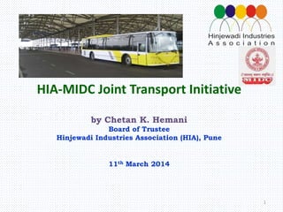 HIA-MIDC Joint Transport Initiative
by Chetan K. Hemani
Board of Trustee
Hinjewadi Industries Association (HIA), Pune
11th March 2014
1
 