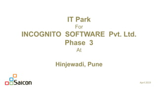 IT Park
For
INCOGNITO SOFTWARE Pvt. Ltd.
Phase 3
At
Hinjewadi, Pune
April 2019
 