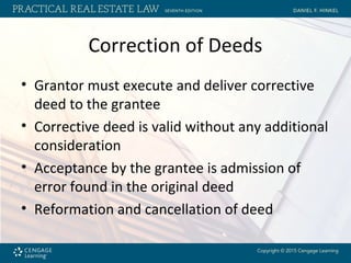 Correction of Deeds
• Grantor must execute and deliver corrective
deed to the grantee
• Corrective deed is valid without any additional
consideration
• Acceptance by the grantee is admission of
error found in the original deed
• Reformation and cancellation of deed
 