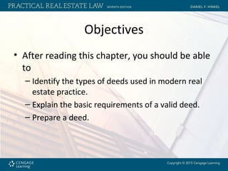 Objectives
• After reading this chapter, you should be able
to
– Identify the types of deeds used in modern real
estate practice.
– Explain the basic requirements of a valid deed.
– Prepare a deed.
 
