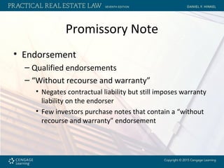 Promissory Note
• Endorsement
– Qualified endorsements
– “Without recourse and warranty”
• Negates contractual liability but still imposes warranty
liability on the endorser
• Few investors purchase notes that contain a “without
recourse and warranty” endorsement
 
