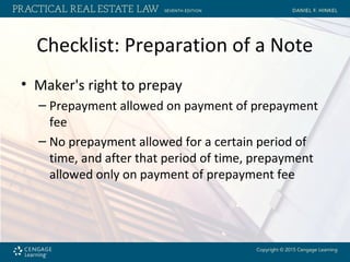 Checklist: Preparation of a Note
• Maker's right to prepay
– Prepayment allowed on payment of prepayment
fee
– No prepayment allowed for a certain period of
time, and after that period of time, prepayment
allowed only on payment of prepayment fee
 