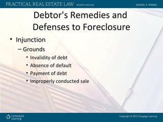Debtor's Remedies and
Defenses to Foreclosure
• Injunction
– Grounds
• Invalidity of debt
• Absence of default
• Payment of debt
• Improperly conducted sale
 