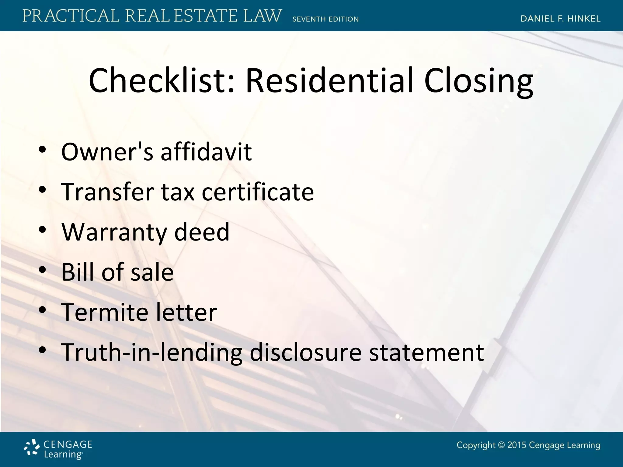 Checklist: Residential Closing
• Owner's affidavit
• Transfer tax certificate
• Warranty deed
• Bill of sale
• Termite letter
• Truth-in-lending disclosure statement
 