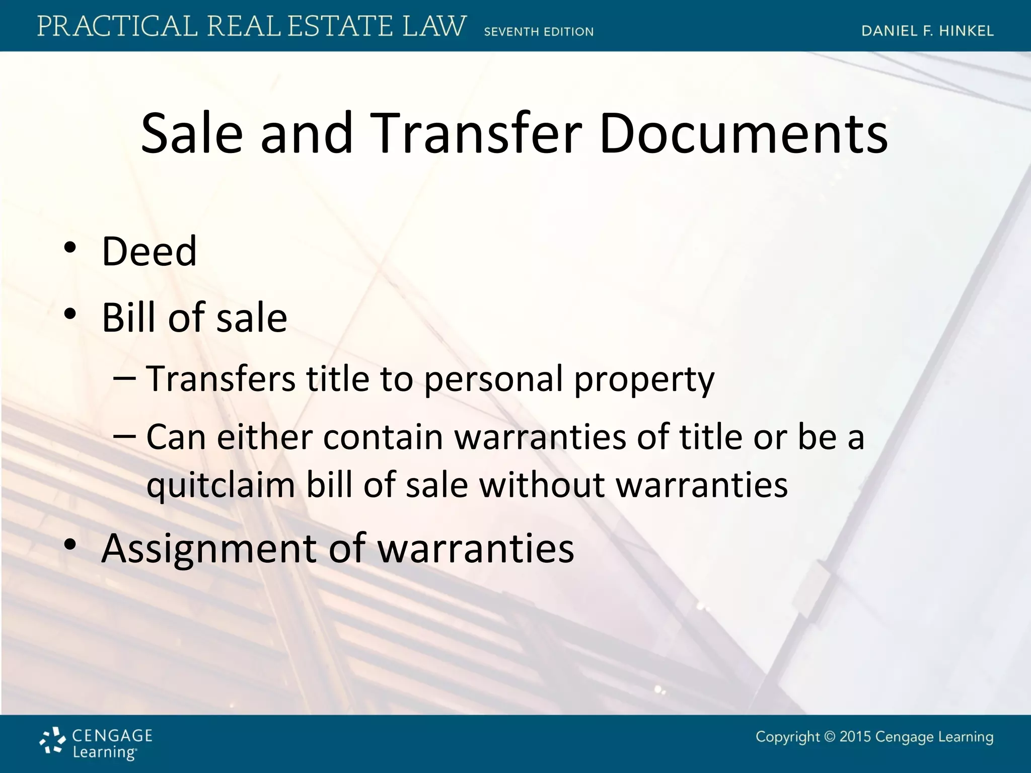 Sale and Transfer Documents
• Deed
• Bill of sale
– Transfers title to personal property
– Can either contain warranties of title or be a
quitclaim bill of sale without warranties
• Assignment of warranties
 