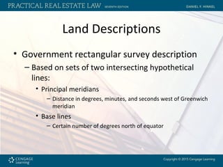 Land Descriptions
• Government rectangular survey description
– Based on sets of two intersecting hypothetical
lines:
• Principal meridians
– Distance in degrees, minutes, and seconds west of Greenwich
meridian
• Base lines
– Certain number of degrees north of equator
 